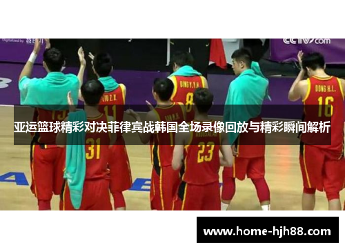 亚运篮球精彩对决菲律宾战韩国全场录像回放与精彩瞬间解析