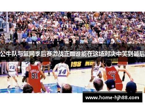 公牛队与篮网季后赛激战正酣谁能在这场对决中笑到最后