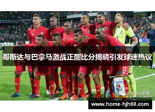 哥斯达与巴拿马激战正酣比分揭晓引发球迷热议