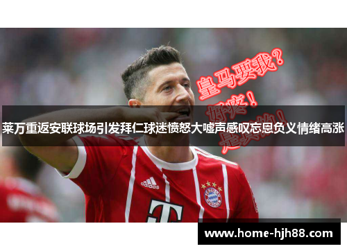 莱万重返安联球场引发拜仁球迷愤怒大嘘声感叹忘恩负义情绪高涨