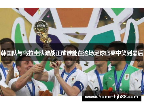 韩国队与乌拉圭队激战正酣谁能在这场足球盛宴中笑到最后